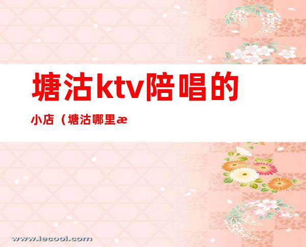 塘沽ktv陪唱的小店（塘沽哪里有陪唱）