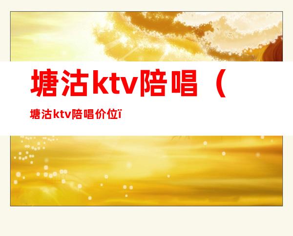 塘沽ktv陪唱（塘沽ktv陪唱价位）