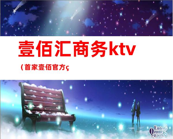 壹佰汇商务ktv（首家壹佰官方网站）