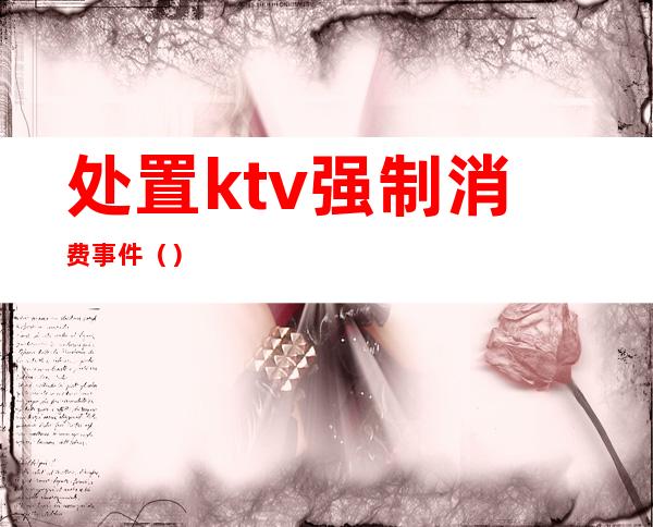 处置ktv强制消费事件（）