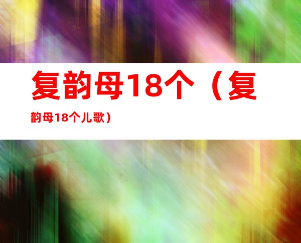 复韵母18个（复韵母18个儿歌）