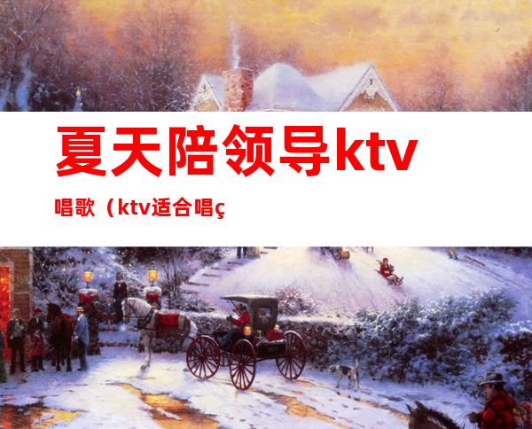 夏天陪领导ktv唱歌（ktv适合唱的歌）