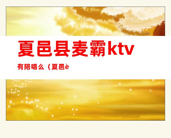 夏邑县麦霸ktv有陪唱么（夏邑脸谱ktv有陪唱吗）