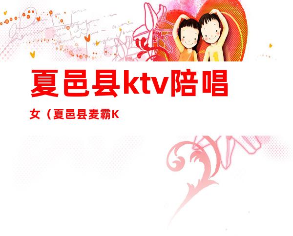 夏邑县ktv陪唱女（夏邑县麦霸KTV有陪唱么）