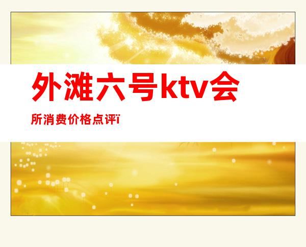 外滩六号ktv会所消费价格点评（外滩18号酒吧消费）