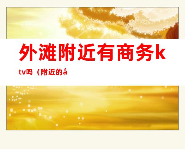 外滩附近有商务ktv吗（附近的商务KTV）