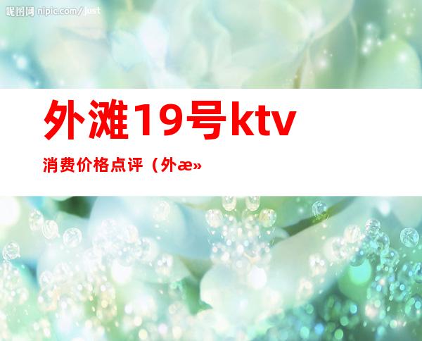 外滩19号ktv消费价格点评（外滩18号酒吧消费）