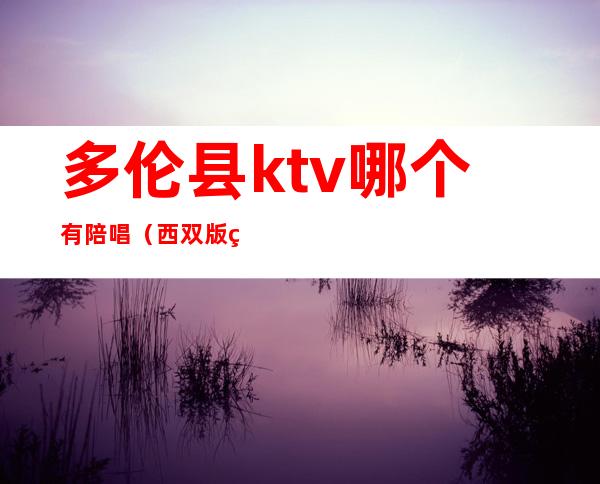 多伦县ktv哪个有陪唱（西双版纳ktv陪唱）