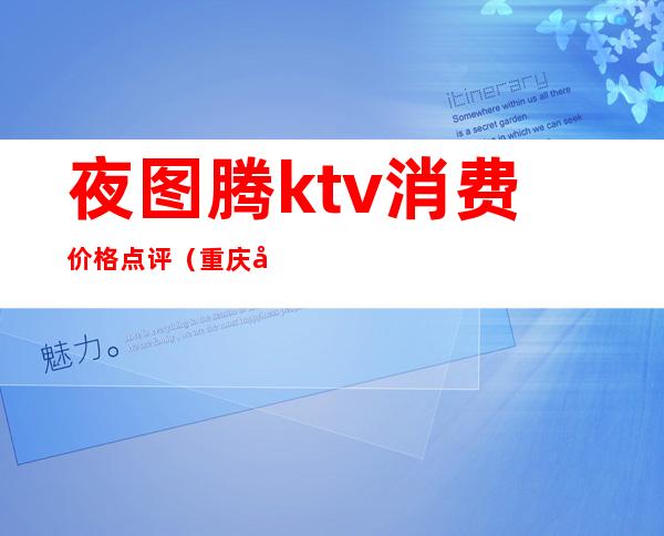 夜图腾ktv消费价格点评（重庆夜图腾商务ktv）