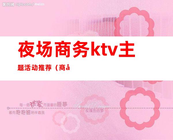 夜场商务ktv主题活动推荐（商务KTV活动）