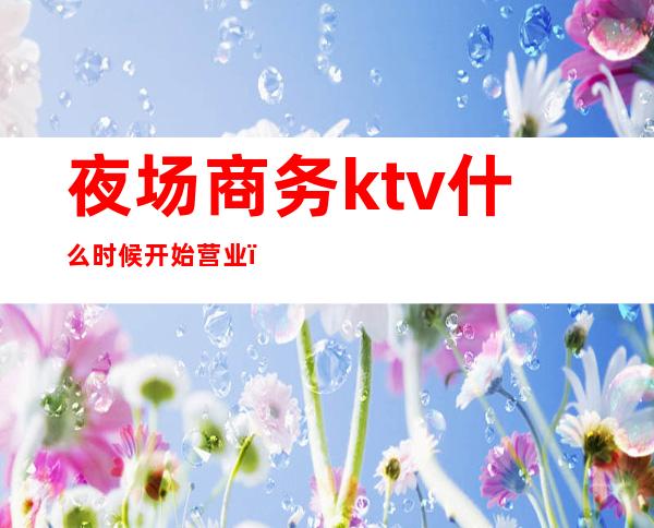 夜场商务ktv什么时候开始营业（）