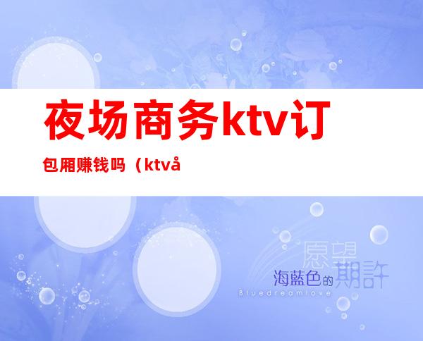 夜场商务ktv订包厢赚钱吗（ktv商务包厢干什么的）