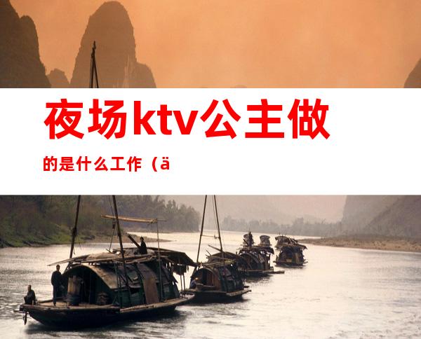 夜场ktv公主做的是什么工作（什么是公主:夜店或KTV里的公主是做什么的）