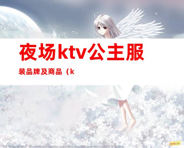 夜场ktv公主服装品牌及商品（ktv夜场公主是做什么的）