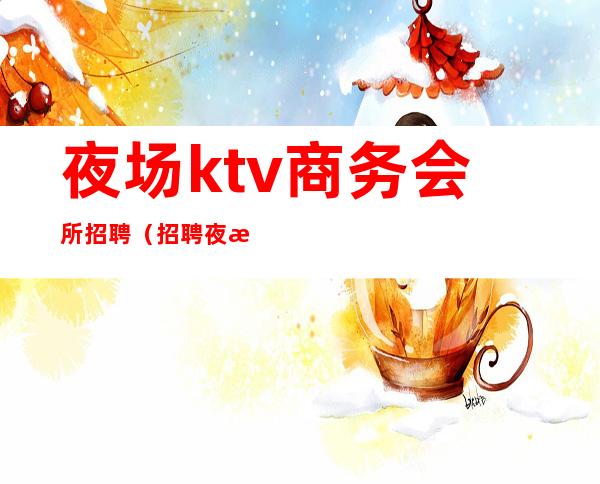 夜场ktv商务会所招聘（招聘夜总会KTV服务员包吃住）