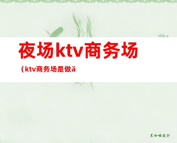 夜场ktv商务场（ktv商务场是做什么）