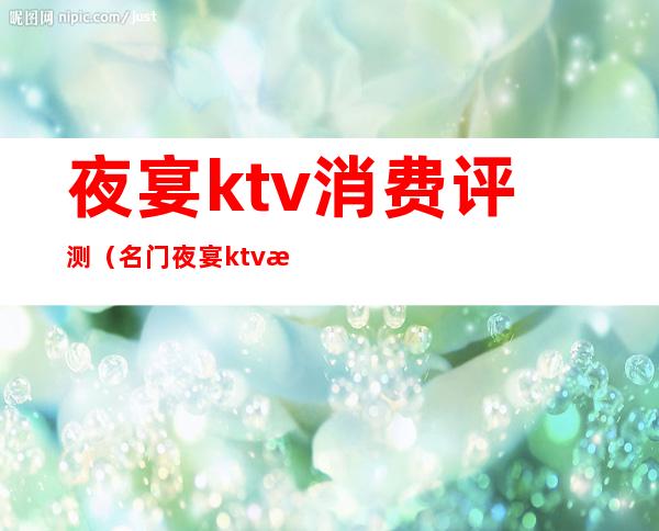 夜宴ktv消费评测（名门夜宴ktv怎么样）