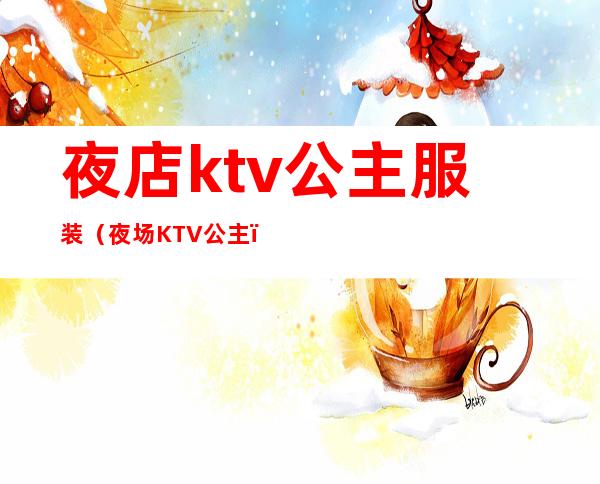 夜店ktv公主服装（夜场KTV公主）