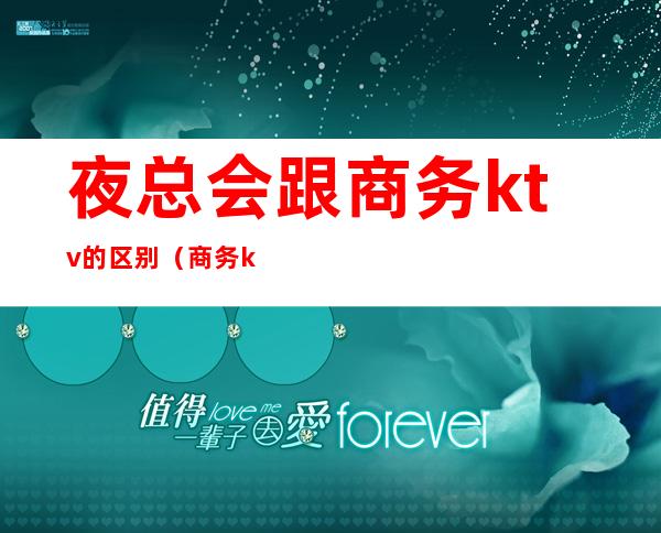 夜总会跟商务ktv的区别（商务ktv和夜场的区别）