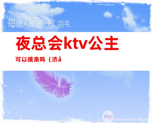 夜总会ktv公主可以摸亲吗（济南喜来登KTV夜总会公主多钱）