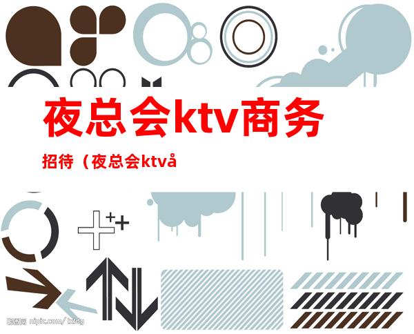 夜总会ktv商务招待（夜总会ktv商务招待服务）