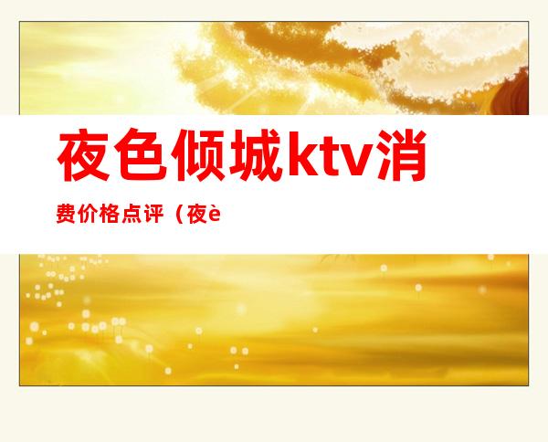 夜色倾城ktv消费价格点评（夜色倾城KTV）