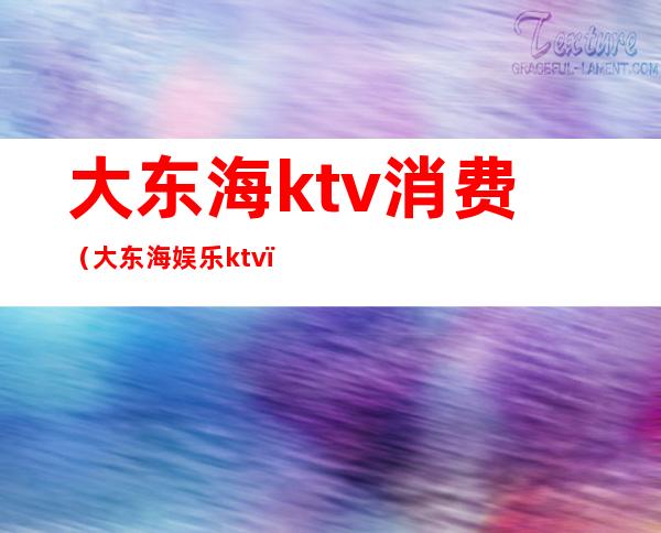 大东海ktv消费（大东海娱乐ktv）