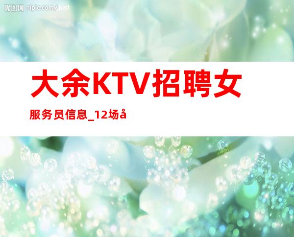 大余KTV招聘女服务员信息_12场压力小_无需上班经验