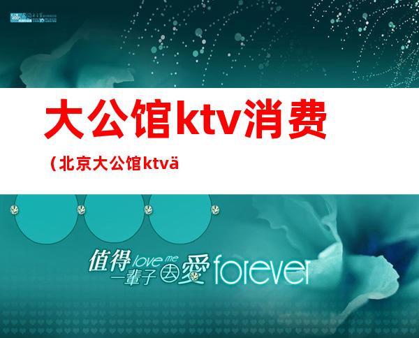 大公馆ktv消费（北京大公馆ktv价格）