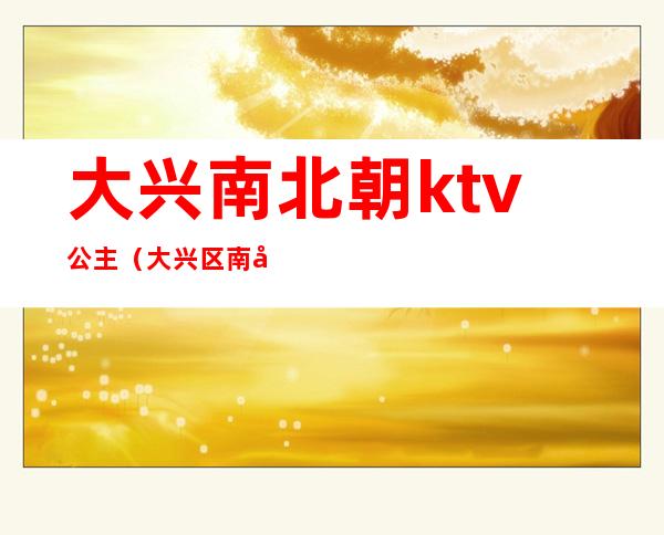 大兴南北朝ktv公主（大兴区南北朝ktv）