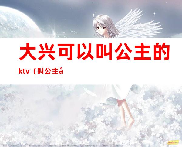 大兴可以叫公主的ktv（叫公主可以干嘛）