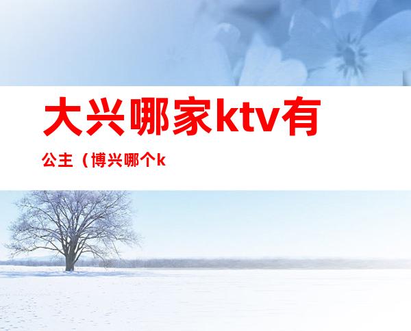 大兴哪家ktv有公主（博兴哪个ktv有公主）