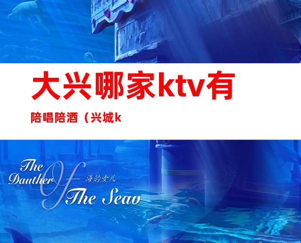 大兴哪家ktv有陪唱陪酒（兴城ktv陪唱）