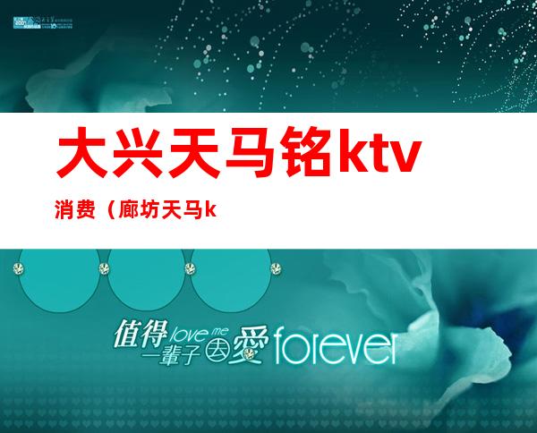 大兴天马铭ktv消费（廊坊天马ktv）