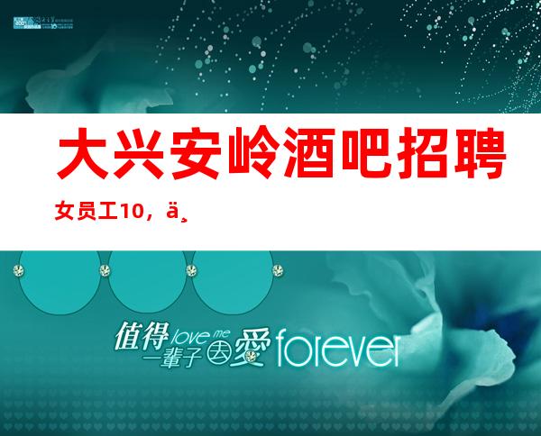 大兴安岭酒吧招聘女员工10，不用押金/赚没压力