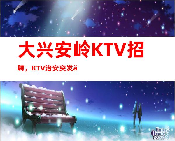 大兴安岭KTV招聘，KTV 治安突发事件处理预案