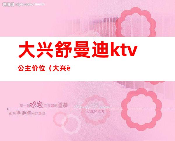 大兴舒曼迪ktv公主价位（大兴舒曼迪ktv价目表）