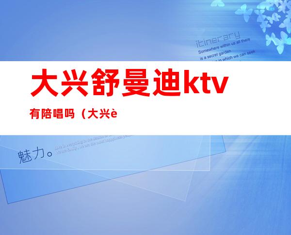 大兴舒曼迪ktv有陪唱吗（大兴舒曼迪ktv怎么样）