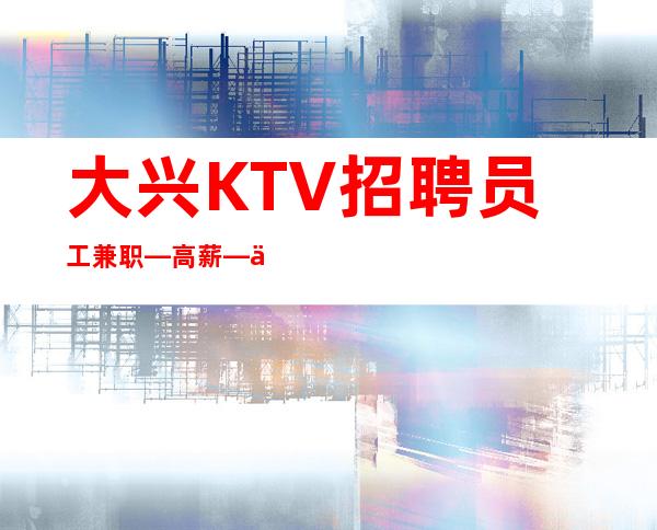 大兴KTV招聘员工兼职—/高薪—你还在找场子吗