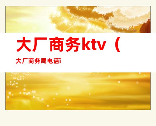 大厂商务ktv（大厂商务局电话）