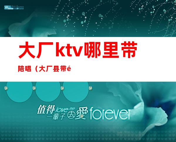 大厂ktv哪里带陪唱（大厂县带陪唱的ktv）