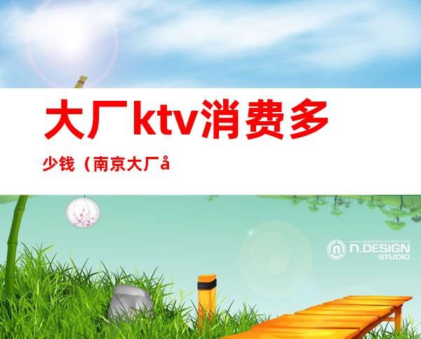 大厂ktv消费多少钱（南京大厂好玩的ktv）