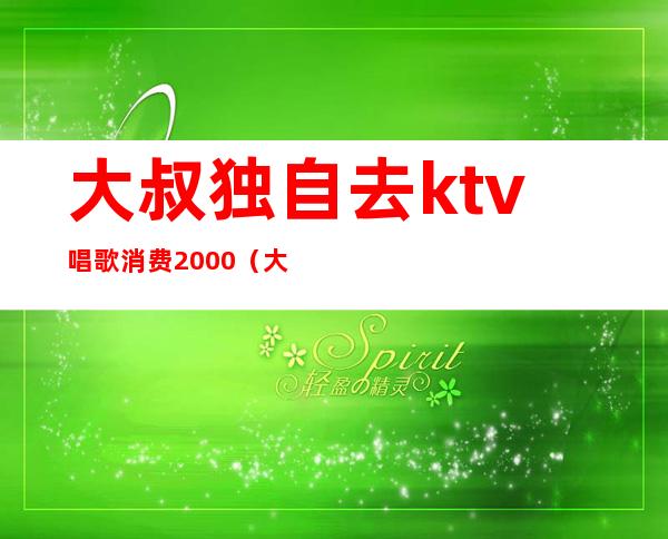 大叔独自去ktv唱歌消费2000（大叔ktv唱歌唱哭服务员）