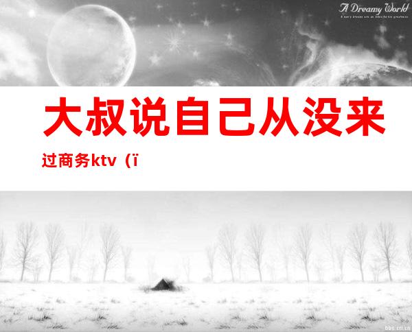 大叔说自己从没来过商务ktv（）