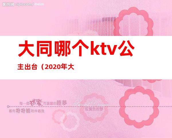 大同哪个ktv公主出台（2020年大同ktv哪里有公主）