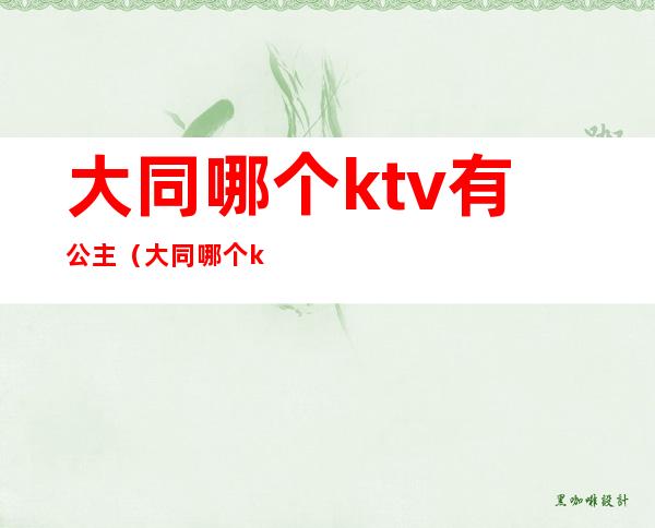 大同哪个ktv有公主（大同哪个ktv有公主厅）