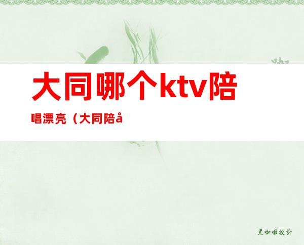 大同哪个ktv陪唱漂亮（大同陪唱ktv哪家最好）