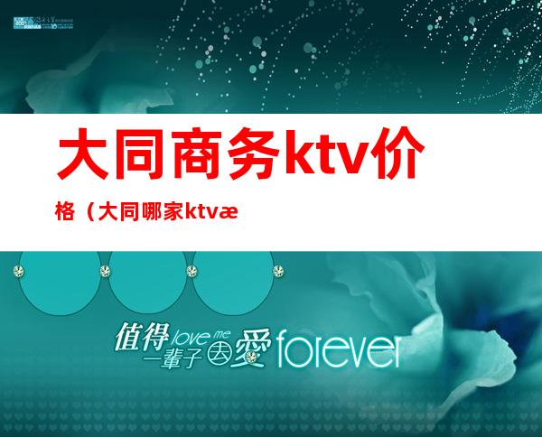 大同商务ktv价格（大同哪家ktv有服务）