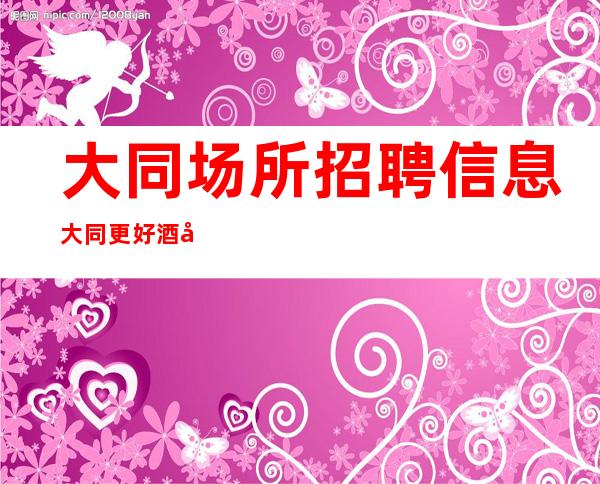 大同场所招聘信息大同更好酒吧招聘员工找工作必看