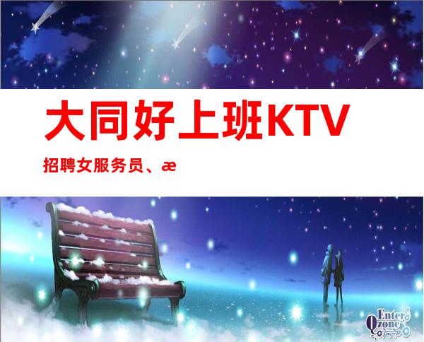 大同好上班KTV招聘女服务员、日入10、人员供应不足